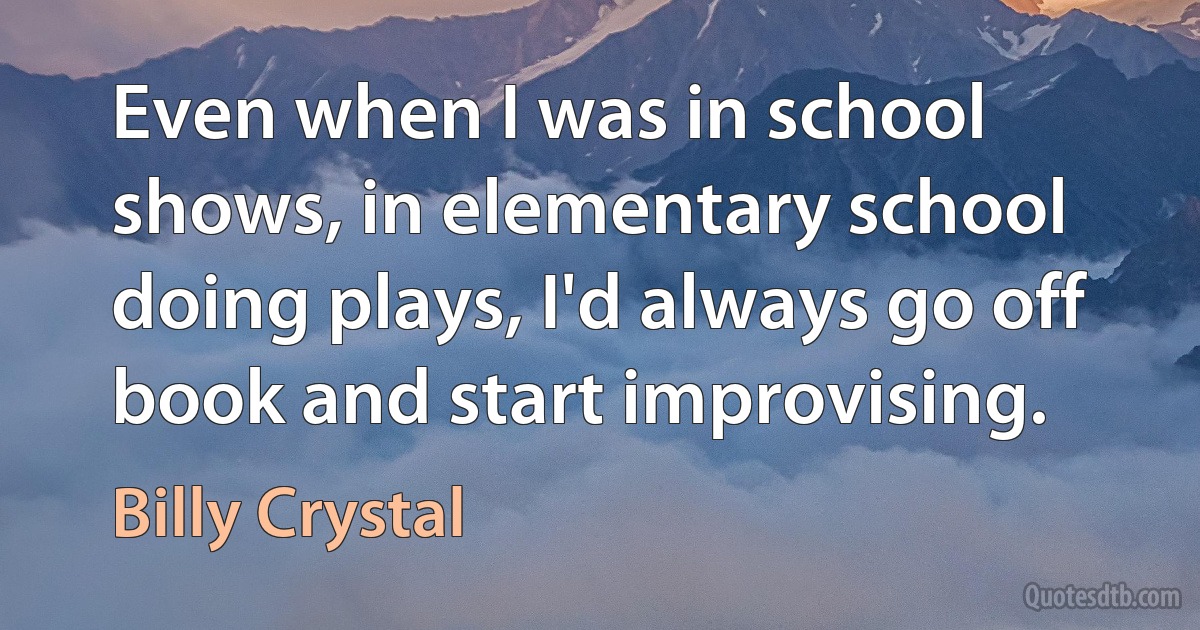 Even when I was in school shows, in elementary school doing plays, I'd always go off book and start improvising. (Billy Crystal)