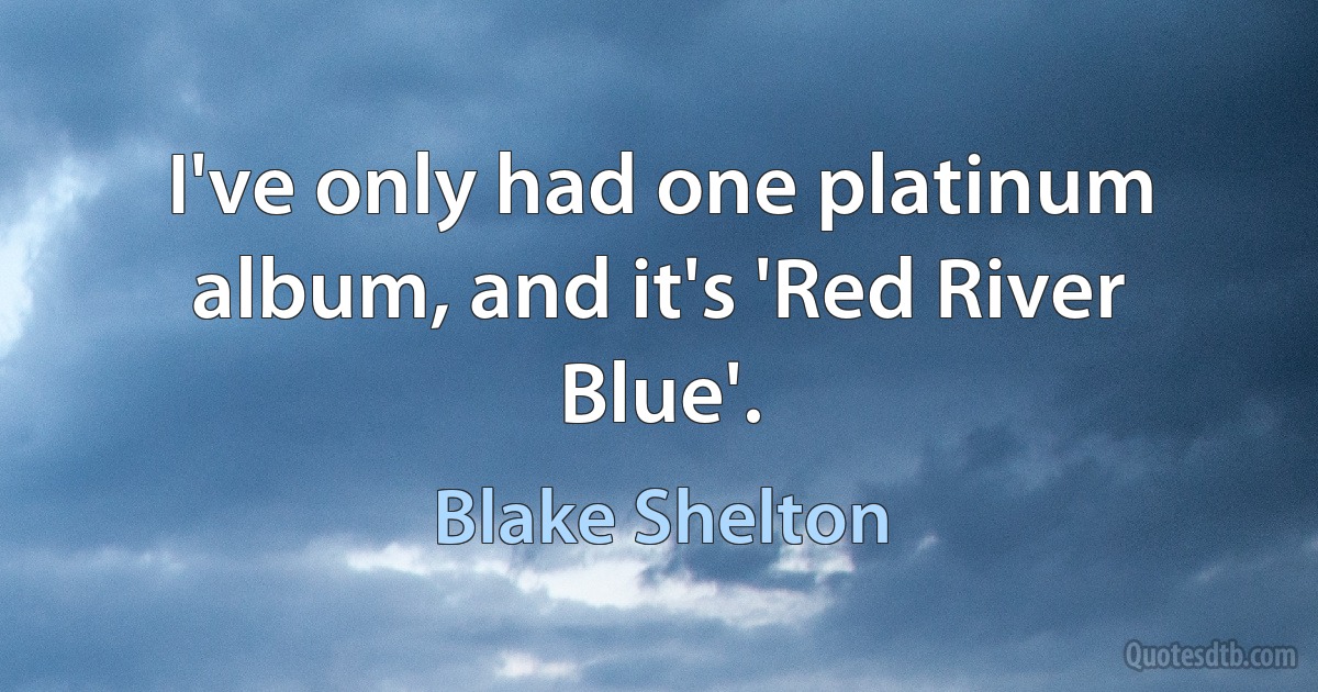 I've only had one platinum album, and it's 'Red River Blue'. (Blake Shelton)