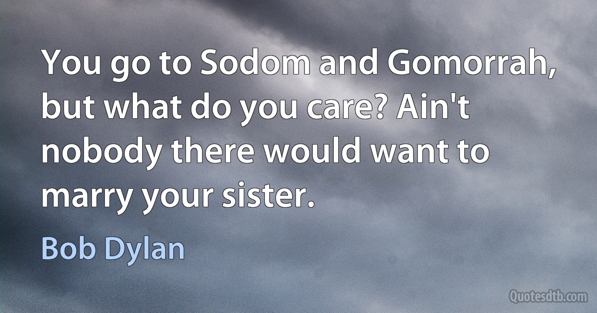 You go to Sodom and Gomorrah, but what do you care? Ain't nobody there would want to marry your sister. (Bob Dylan)