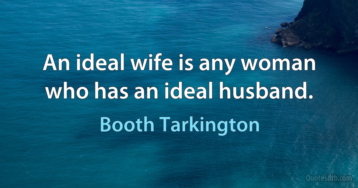 An ideal wife is any woman who has an ideal husband. (Booth Tarkington)