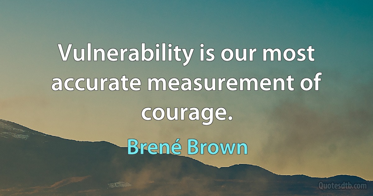 Vulnerability is our most accurate measurement of courage. (Brené Brown)