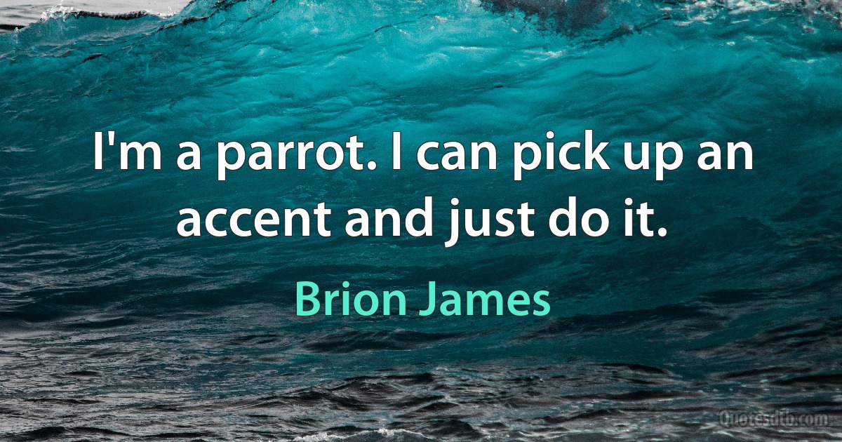 I'm a parrot. I can pick up an accent and just do it. (Brion James)