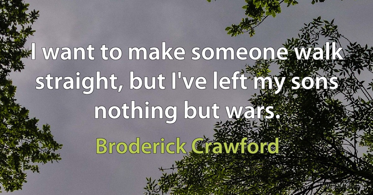 I want to make someone walk straight, but I've left my sons nothing but wars. (Broderick Crawford)