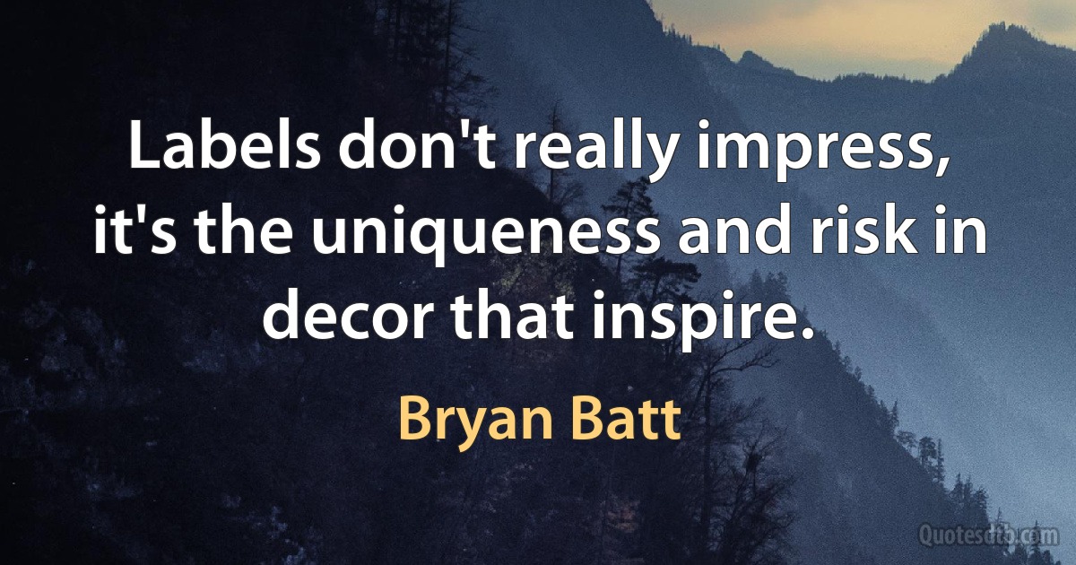 Labels don't really impress, it's the uniqueness and risk in decor that inspire. (Bryan Batt)