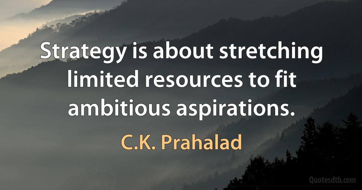 Strategy is about stretching limited resources to fit ambitious aspirations. (C.K. Prahalad)