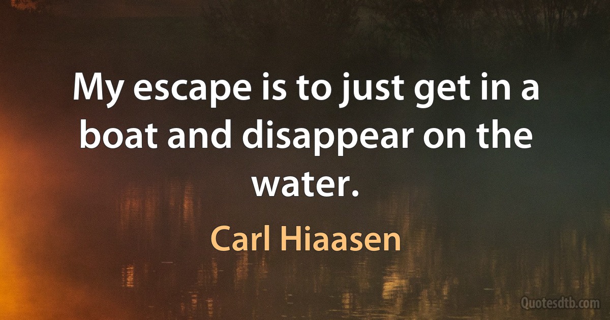 My escape is to just get in a boat and disappear on the water. (Carl Hiaasen)