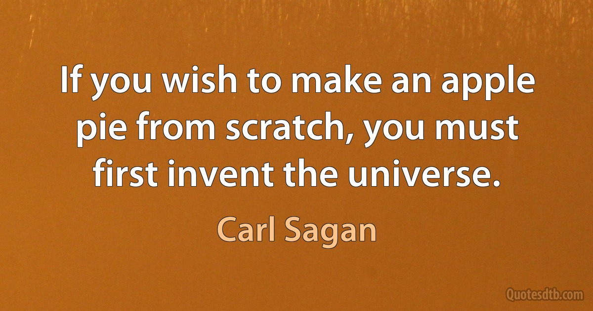 If you wish to make an apple pie from scratch, you must first invent the universe. (Carl Sagan)