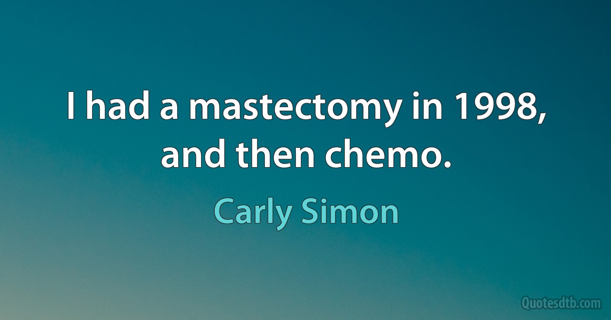 I had a mastectomy in 1998, and then chemo. (Carly Simon)