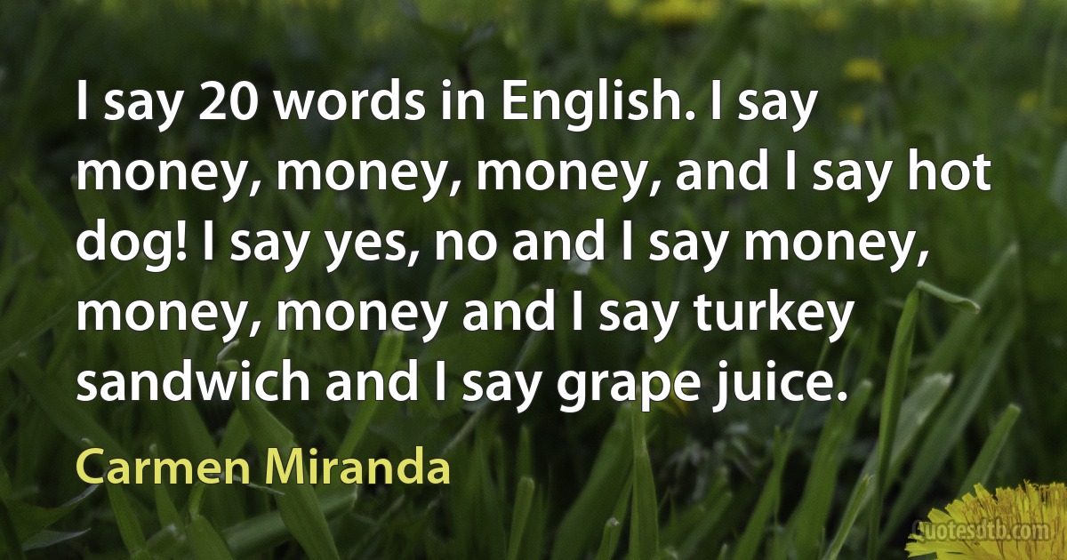 I say 20 words in English. I say money, money, money, and I say hot dog! I say yes, no and I say money, money, money and I say turkey sandwich and I say grape juice. (Carmen Miranda)