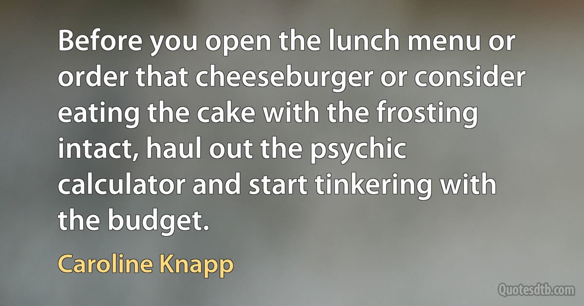 Before you open the lunch menu or order that cheeseburger or consider eating the cake with the frosting intact, haul out the psychic calculator and start tinkering with the budget. (Caroline Knapp)