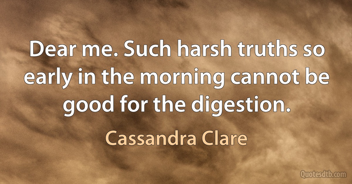 Dear me. Such harsh truths so early in the morning cannot be good for the digestion. (Cassandra Clare)