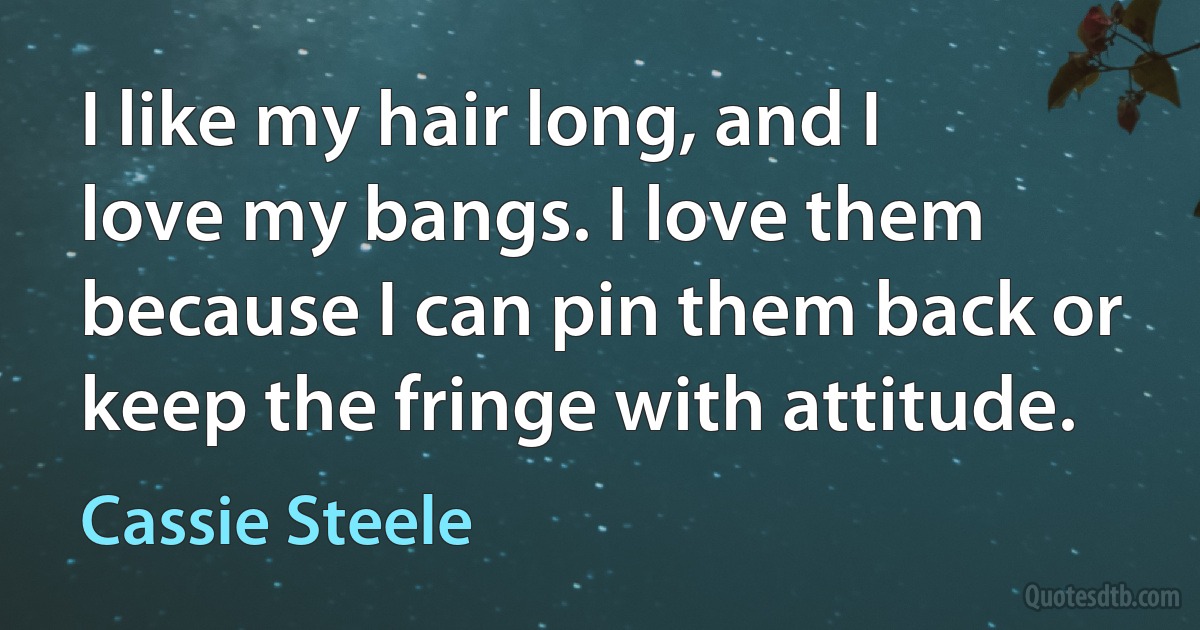 I like my hair long, and I love my bangs. I love them because I can pin them back or keep the fringe with attitude. (Cassie Steele)