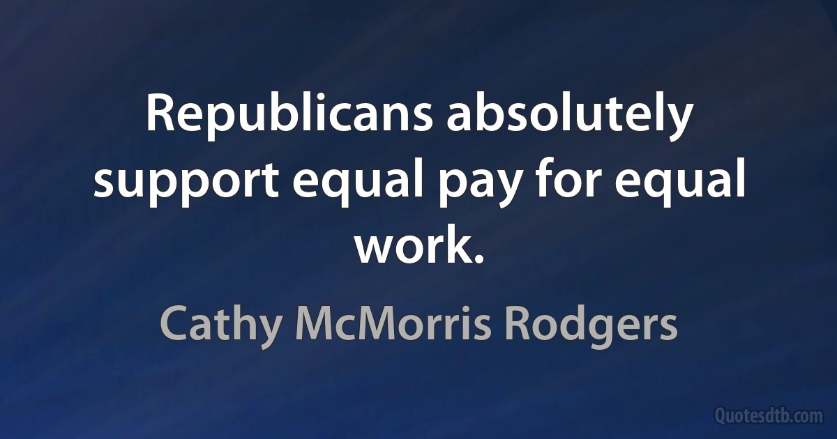 Republicans absolutely support equal pay for equal work. (Cathy McMorris Rodgers)