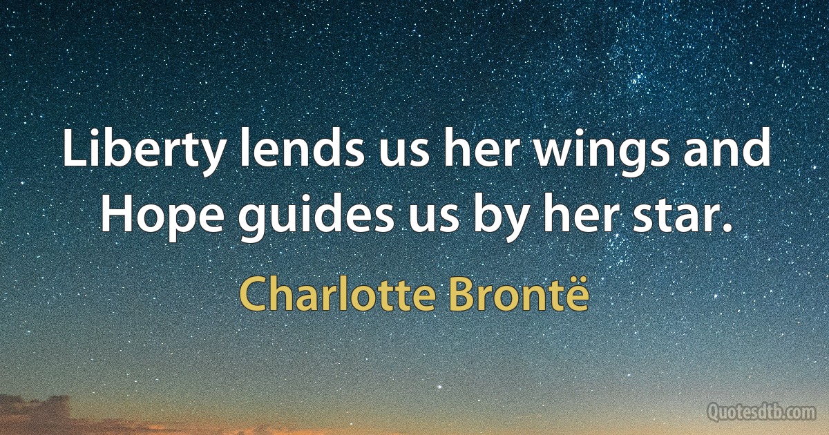 Liberty lends us her wings and Hope guides us by her star. (Charlotte Brontë)