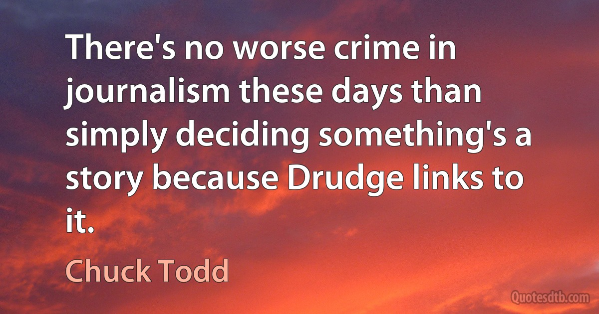 There's no worse crime in journalism these days than simply deciding something's a story because Drudge links to it. (Chuck Todd)