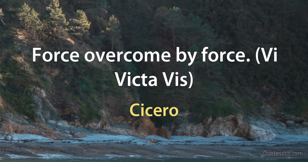 Force overcome by force. (Vi Victa Vis) (Cicero)