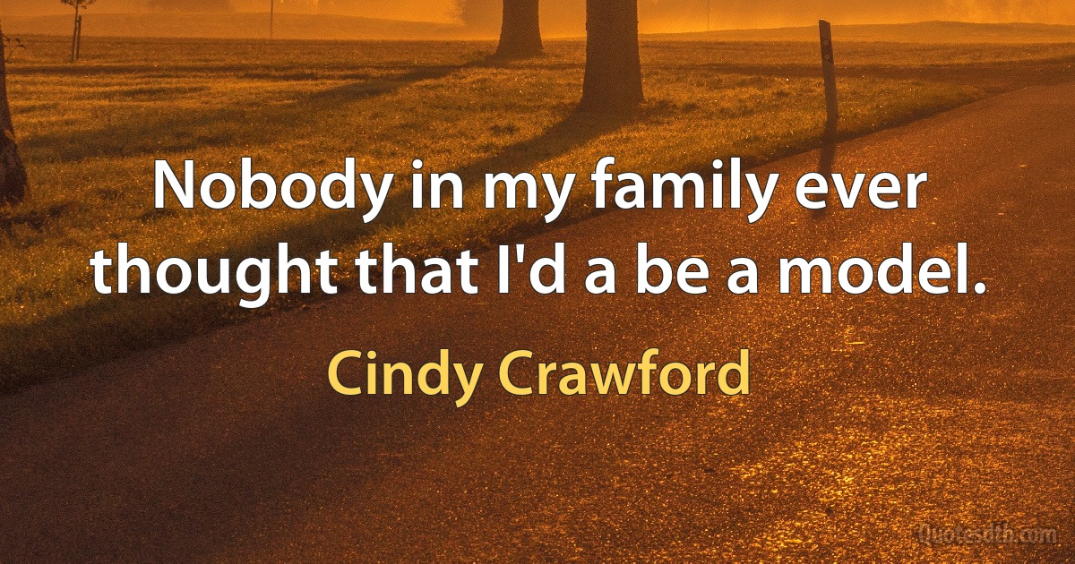 Nobody in my family ever thought that I'd a be a model. (Cindy Crawford)