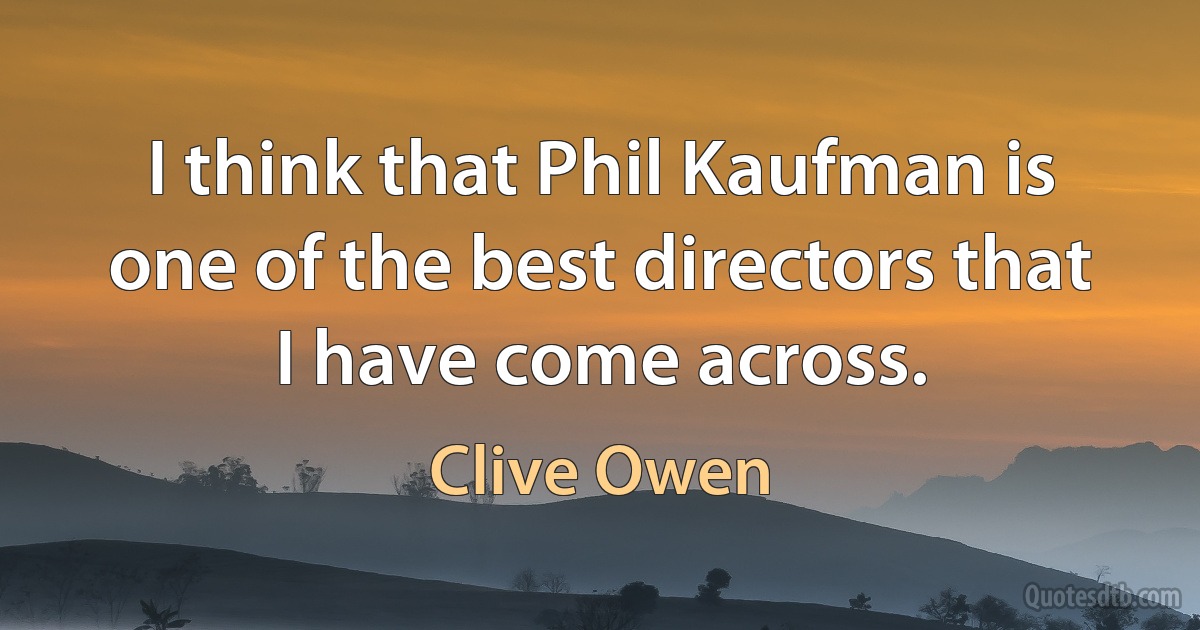 I think that Phil Kaufman is one of the best directors that I have come across. (Clive Owen)