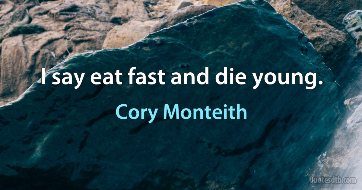 I say eat fast and die young. (Cory Monteith)