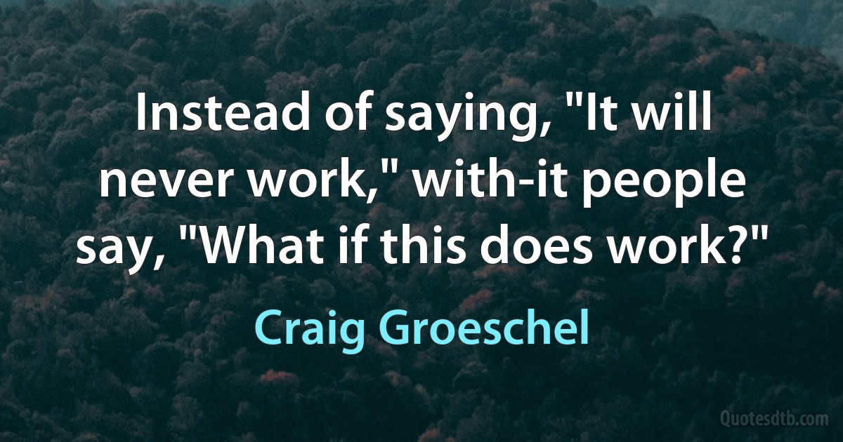 Instead of saying, "It will never work," with-it people say, "What if this does work?" (Craig Groeschel)