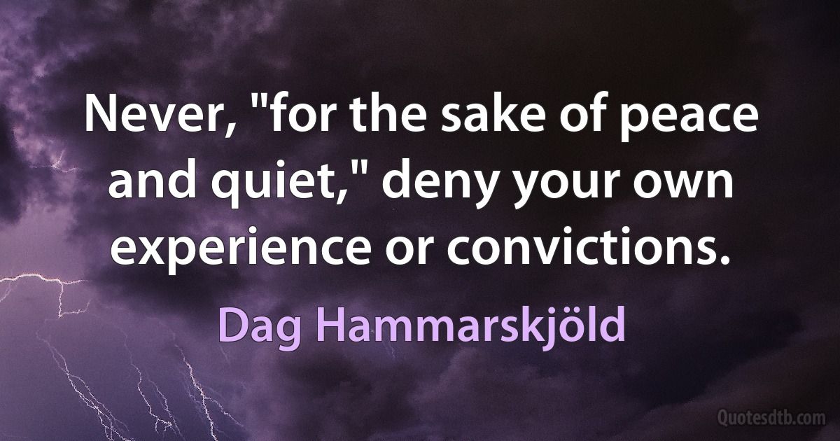 Never, "for the sake of peace and quiet," deny your own experience or convictions. (Dag Hammarskjöld)