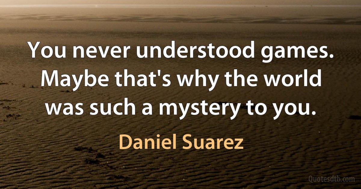 You never understood games. Maybe that's why the world was such a mystery to you. (Daniel Suarez)