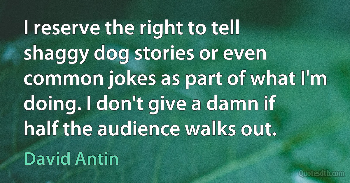 I reserve the right to tell shaggy dog stories or even common jokes as part of what I'm doing. I don't give a damn if half the audience walks out. (David Antin)