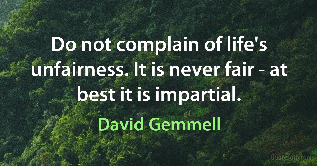 Do not complain of life's unfairness. It is never fair - at best it is impartial. (David Gemmell)