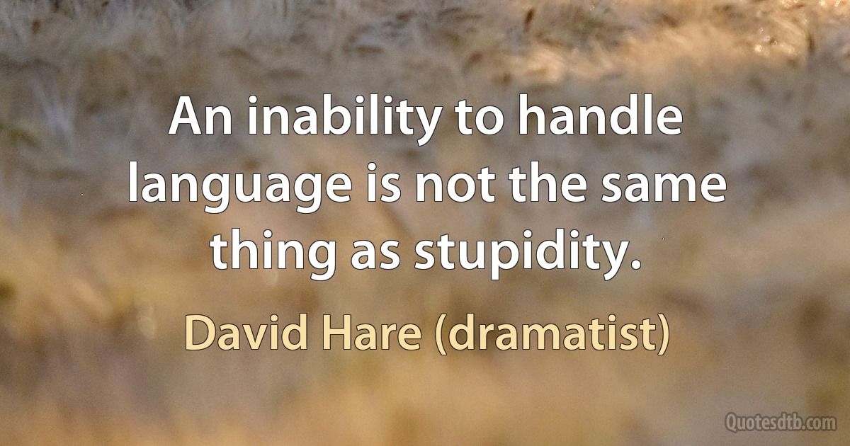 An inability to handle language is not the same thing as stupidity. (David Hare (dramatist))