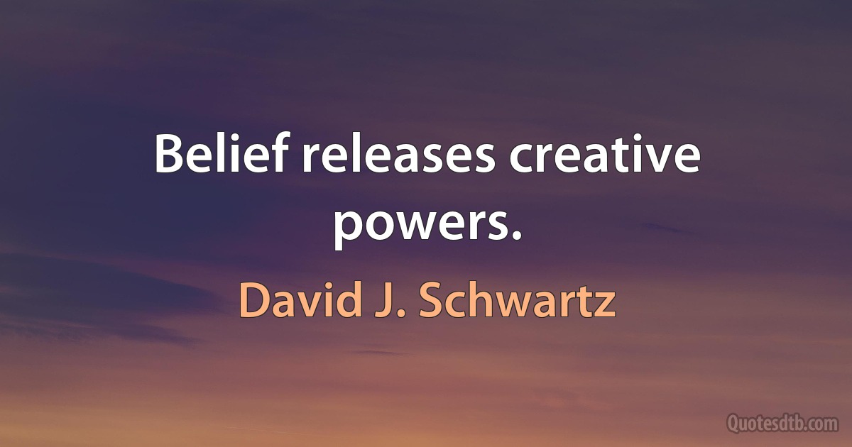 Belief releases creative powers. (David J. Schwartz)