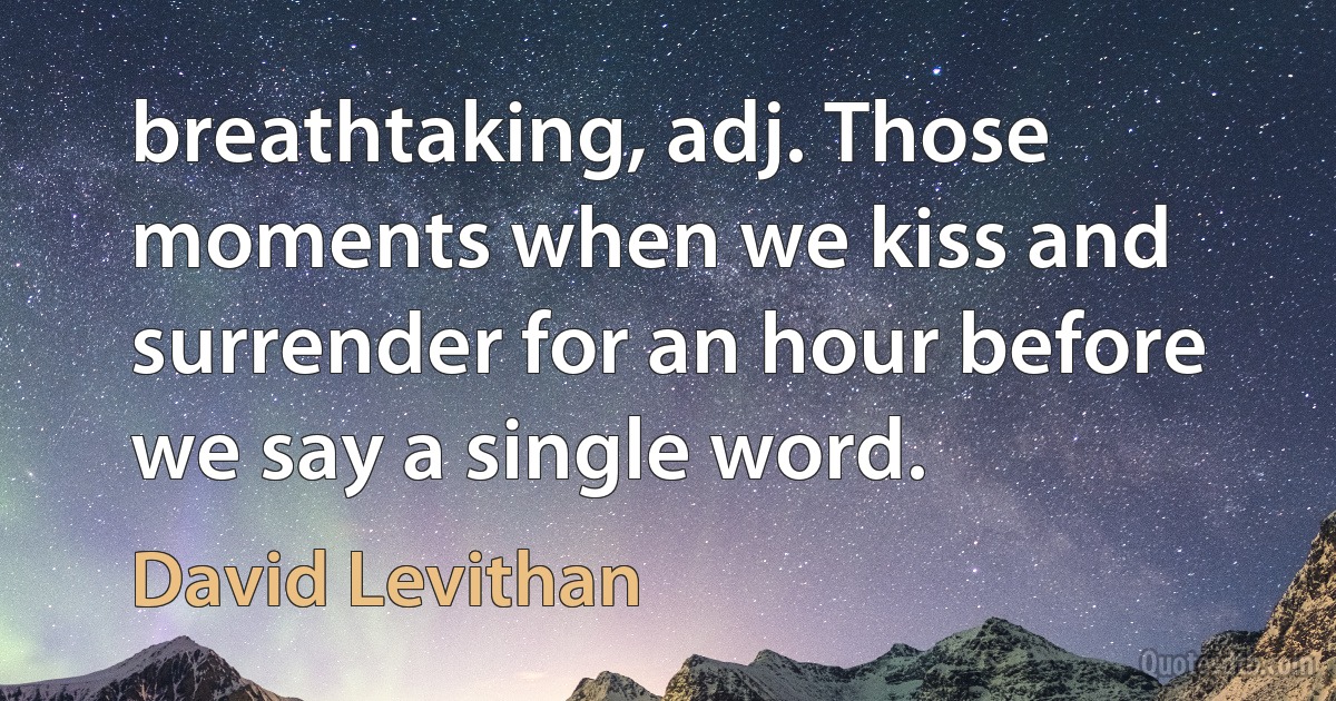 breathtaking, adj. Those moments when we kiss and surrender for an hour before we say a single word. (David Levithan)