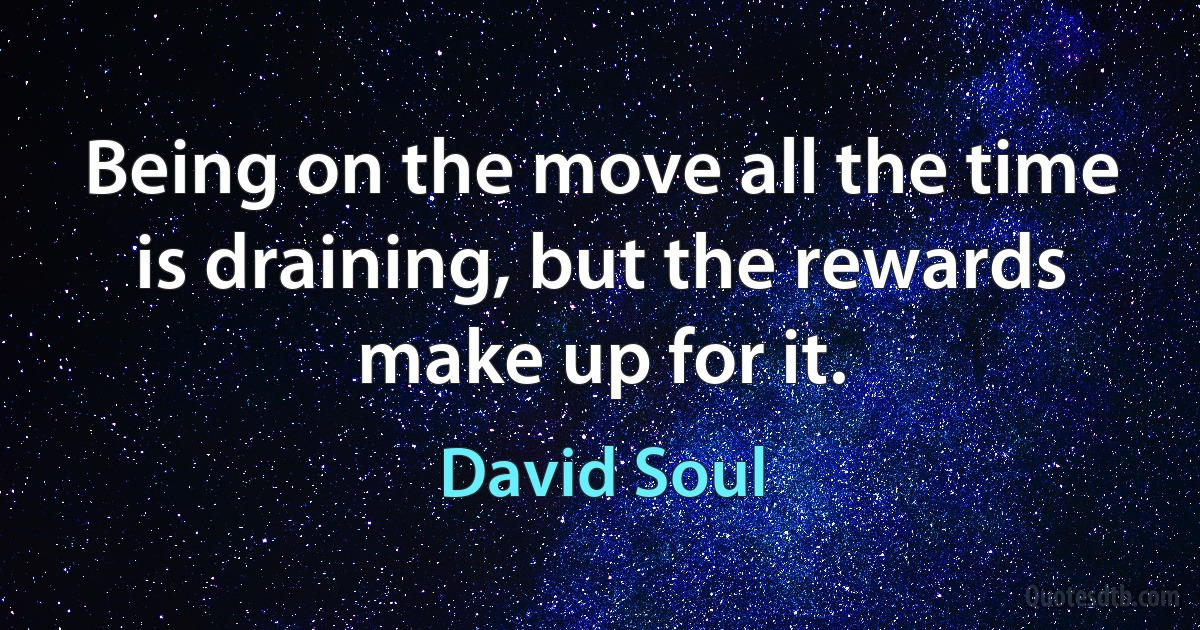 Being on the move all the time is draining, but the rewards make up for it. (David Soul)