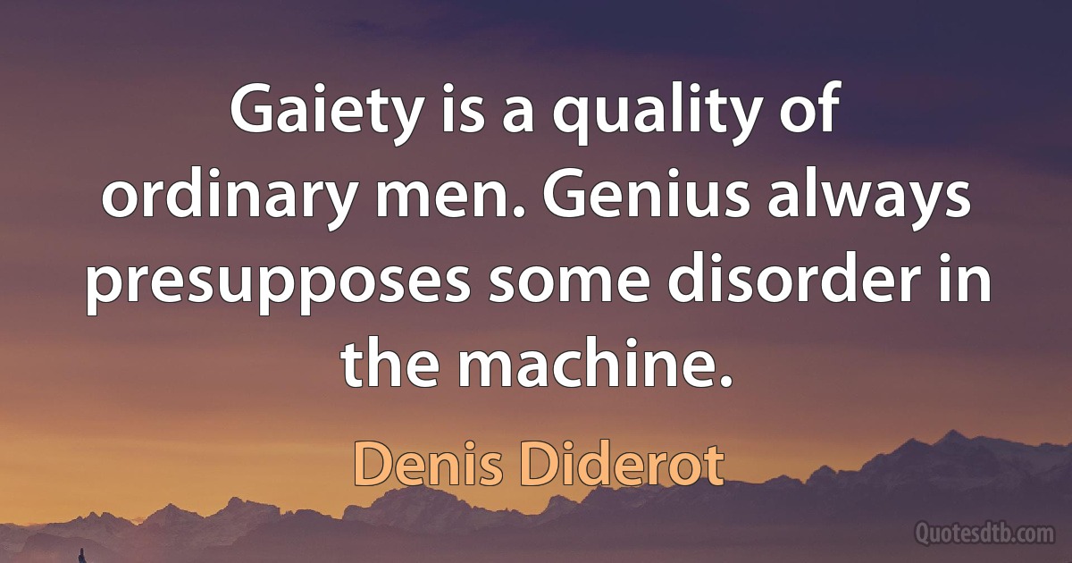 Gaiety is a quality of ordinary men. Genius always presupposes some disorder in the machine. (Denis Diderot)