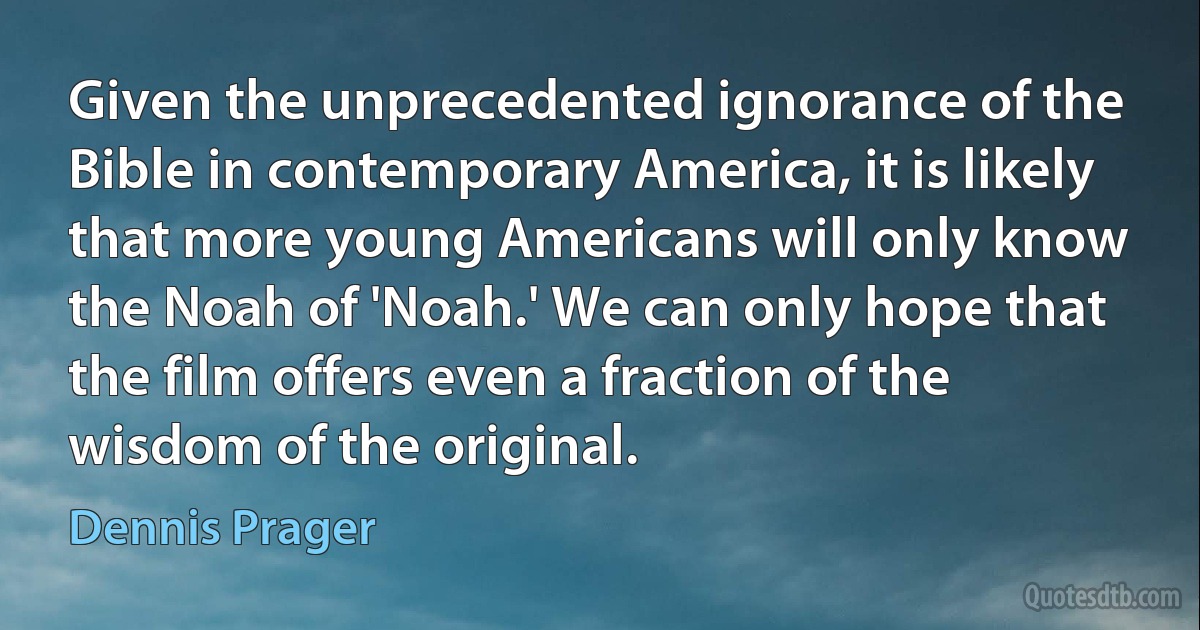 Given the unprecedented ignorance of the Bible in contemporary America, it is likely that more young Americans will only know the Noah of 'Noah.' We can only hope that the film offers even a fraction of the wisdom of the original. (Dennis Prager)