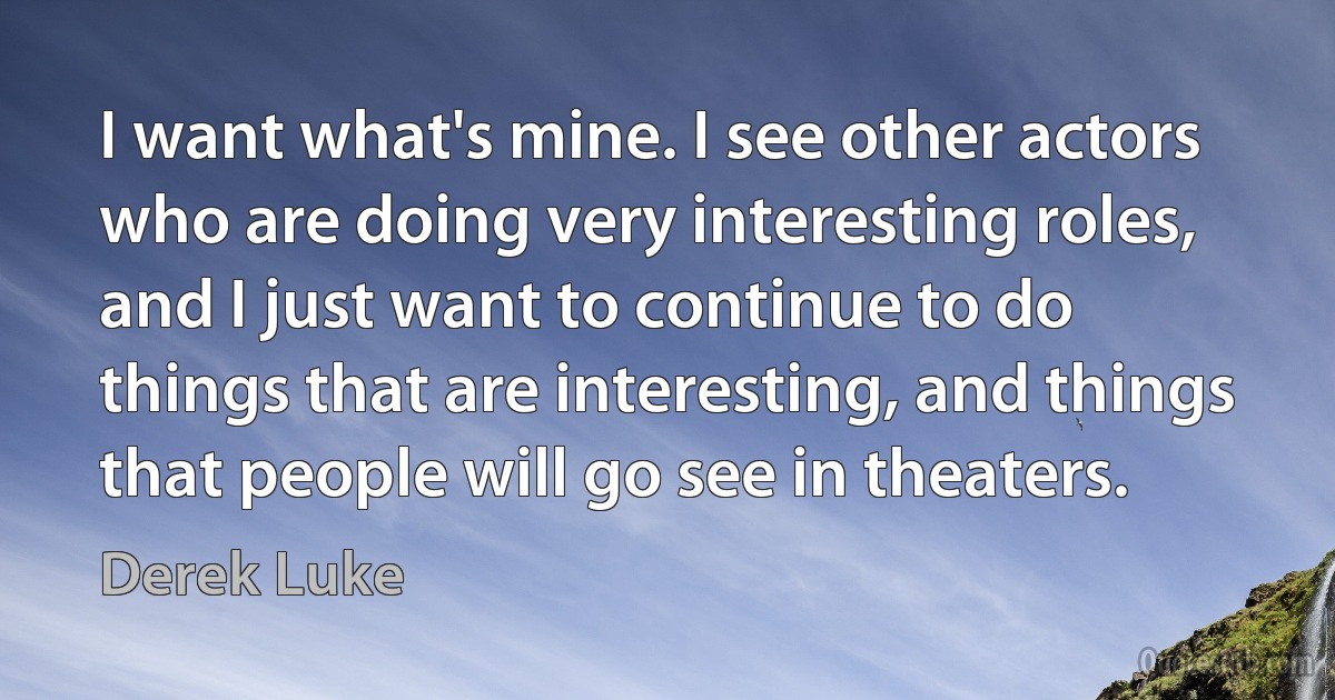 I want what's mine. I see other actors who are doing very interesting roles, and I just want to continue to do things that are interesting, and things that people will go see in theaters. (Derek Luke)