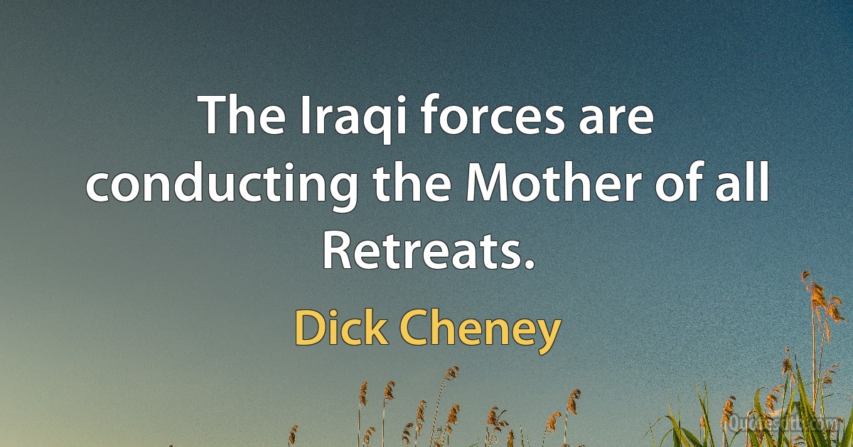 The Iraqi forces are conducting the Mother of all Retreats. (Dick Cheney)