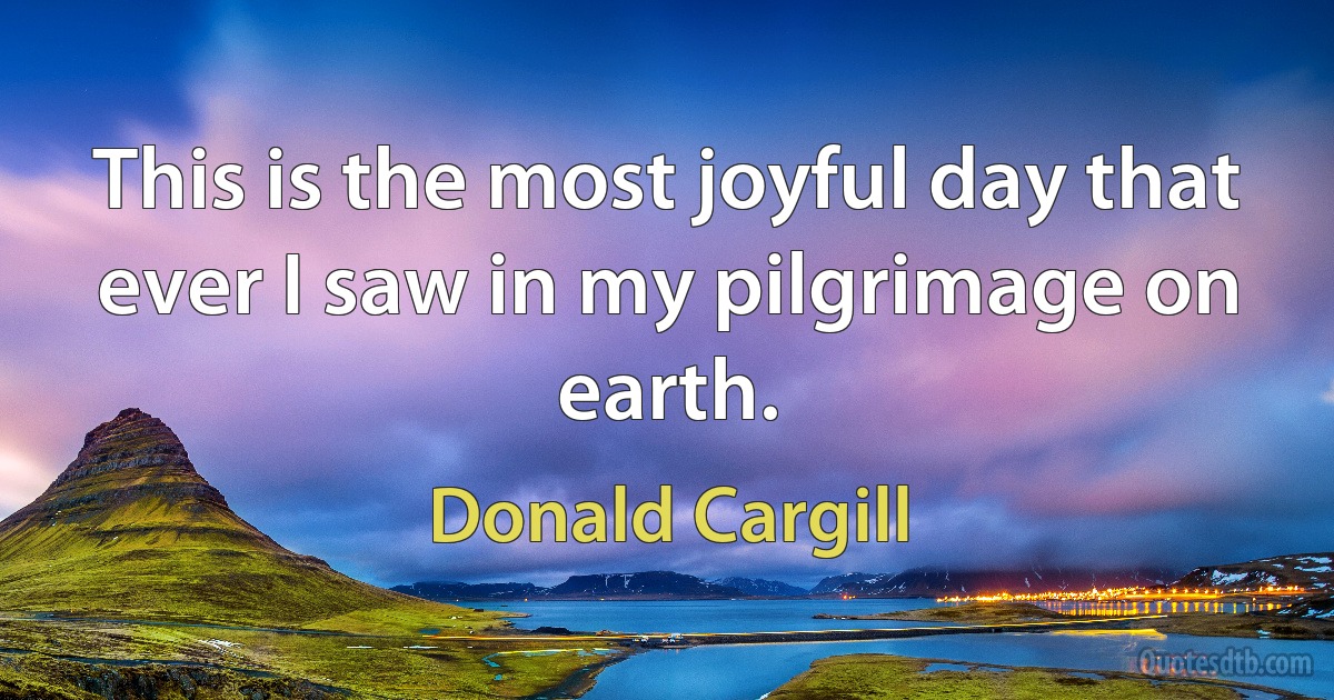 This is the most joyful day that ever I saw in my pilgrimage on earth. (Donald Cargill)