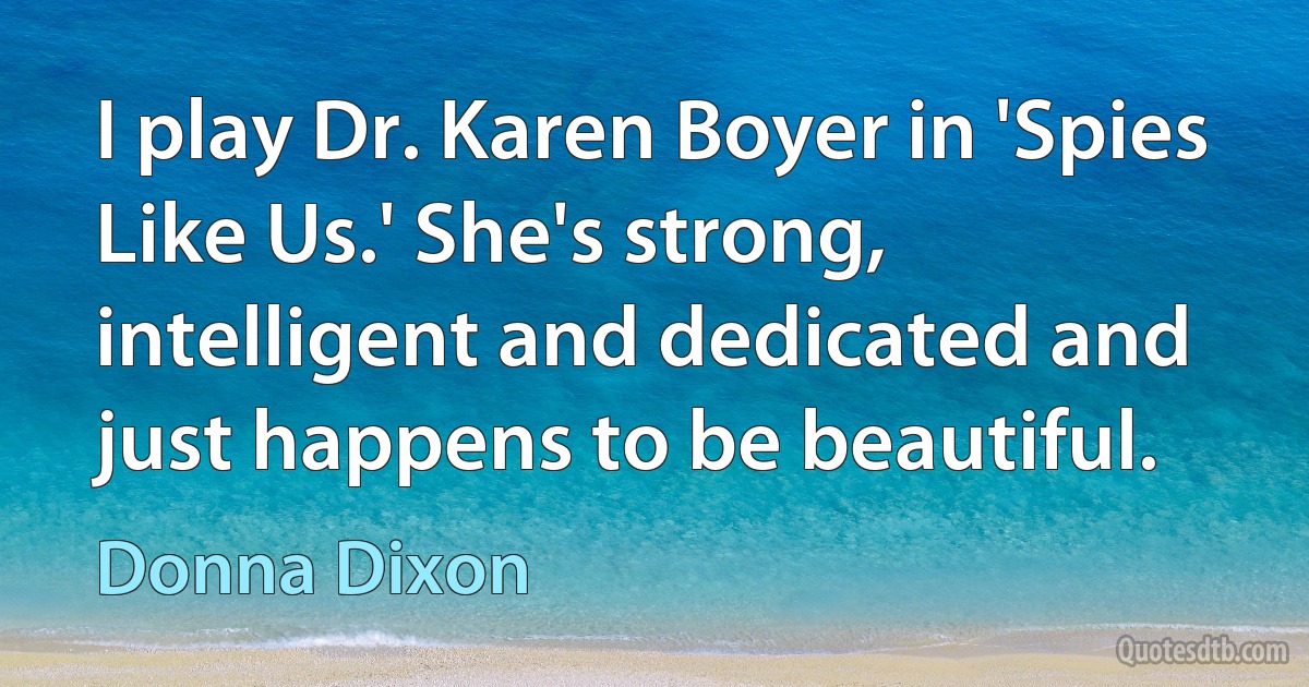 I play Dr. Karen Boyer in 'Spies Like Us.' She's strong, intelligent and dedicated and just happens to be beautiful. (Donna Dixon)