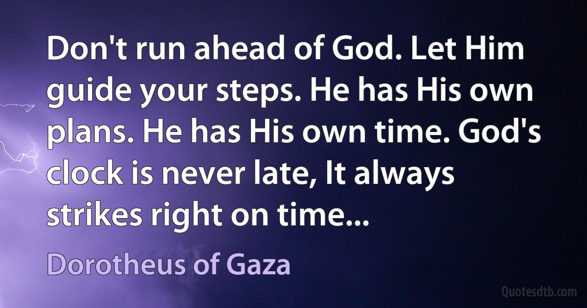 Don't run ahead of God. Let Him guide your steps. He has His own plans. He has His own time. God's clock is never late, It always strikes right on time... (Dorotheus of Gaza)