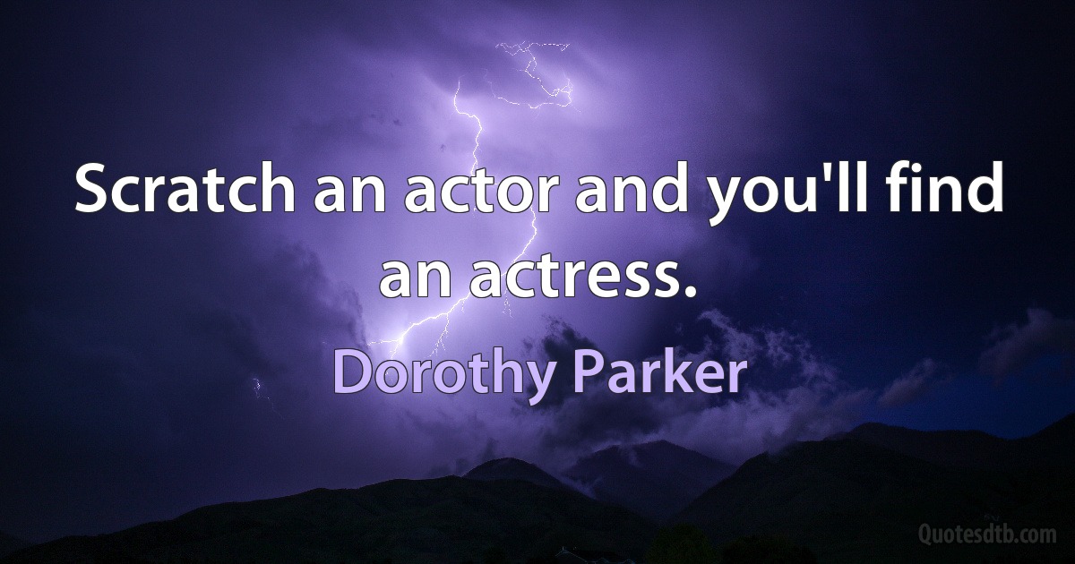 Scratch an actor and you'll find an actress. (Dorothy Parker)