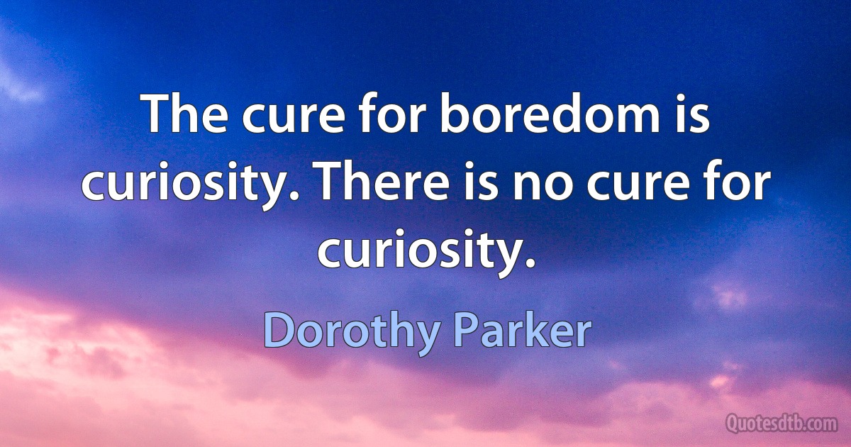 The cure for boredom is curiosity. There is no cure for curiosity. (Dorothy Parker)