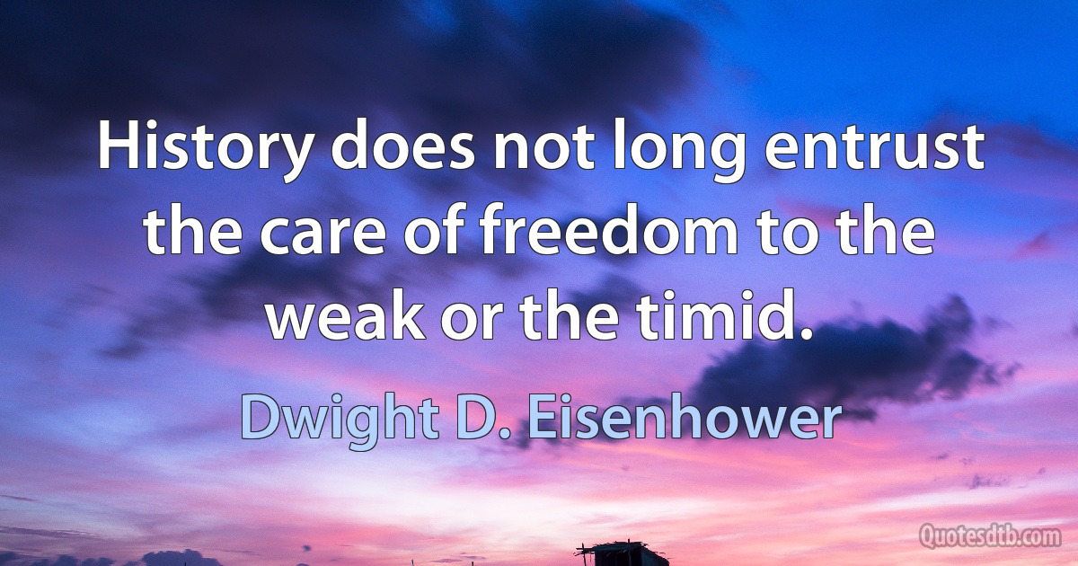 History does not long entrust the care of freedom to the weak or the timid. (Dwight D. Eisenhower)