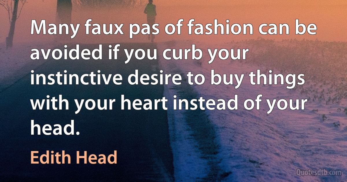 Many faux pas of fashion can be avoided if you curb your instinctive desire to buy things with your heart instead of your head. (Edith Head)