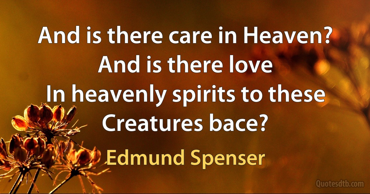 And is there care in Heaven? And is there love
In heavenly spirits to these Creatures bace? (Edmund Spenser)