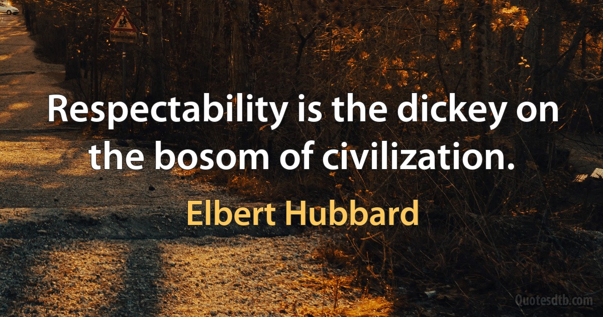 Respectability is the dickey on the bosom of civilization. (Elbert Hubbard)