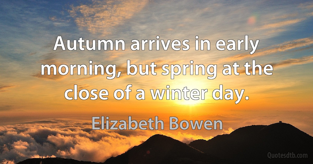 Autumn arrives in early morning, but spring at the close of a winter day. (Elizabeth Bowen)