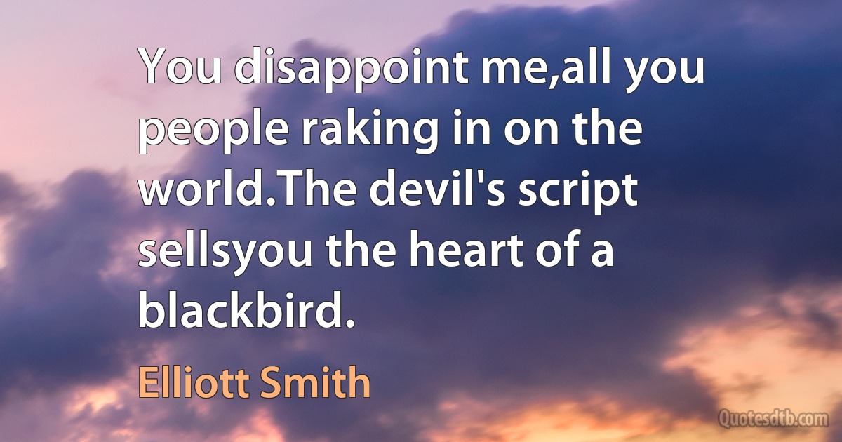 You disappoint me,all you people raking in on the world.The devil's script sellsyou the heart of a blackbird. (Elliott Smith)