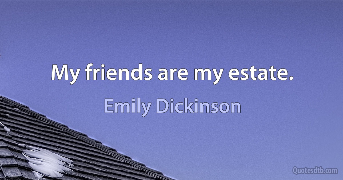 My friends are my estate. (Emily Dickinson)