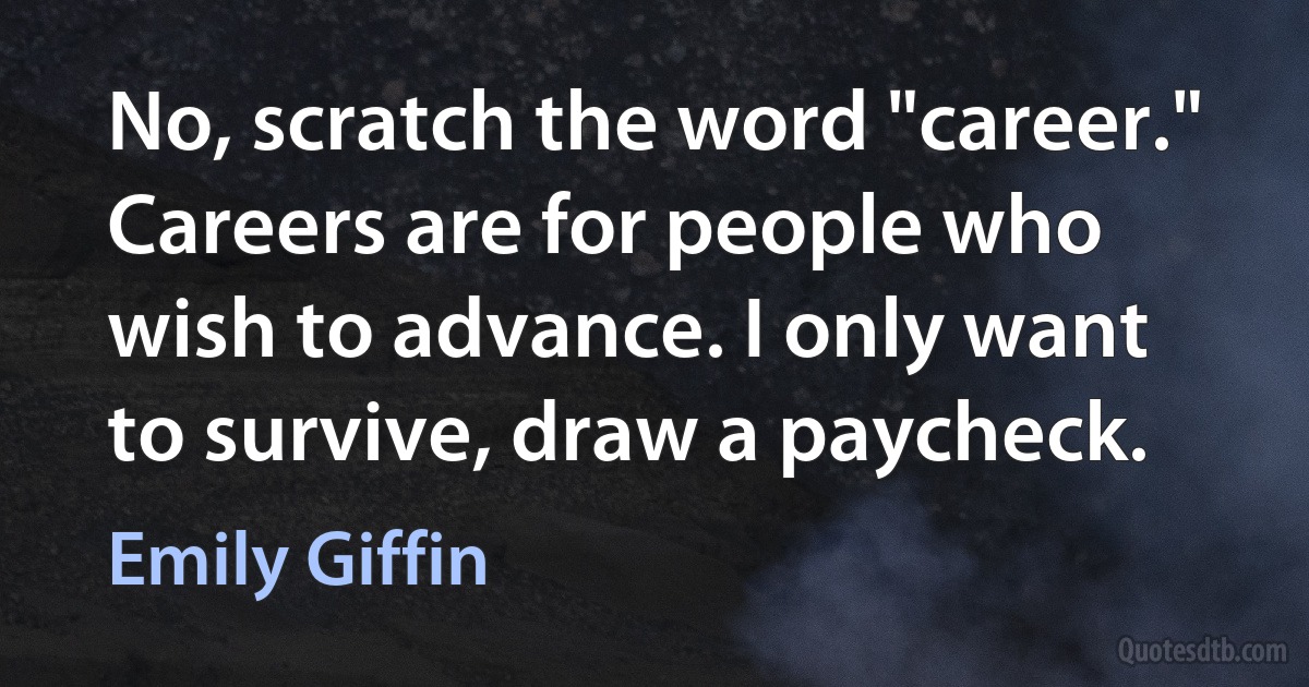 No, scratch the word "career." Careers are for people who wish to advance. I only want to survive, draw a paycheck. (Emily Giffin)