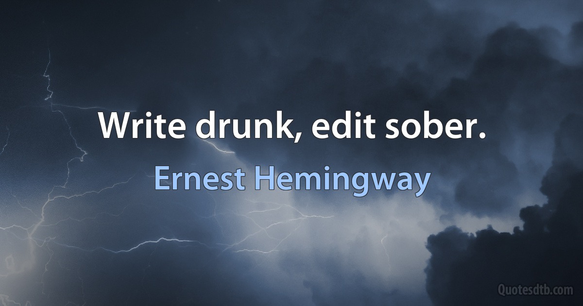 Write drunk, edit sober. (Ernest Hemingway)